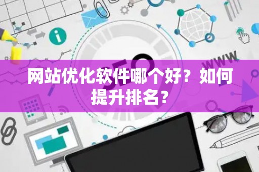 网站优化软件哪个好？如何提升排名？