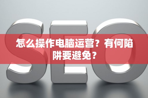 怎么操作电脑运营？有何陷阱要避免？