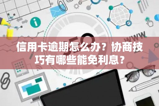 信用卡逾期怎么办？协商技巧有哪些能免利息？